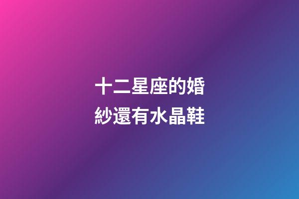 十二星座的婚紗還有水晶鞋-第1張-星座運(yùn)勢(shì)-玄機(jī)派