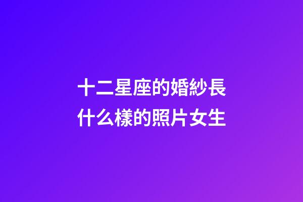 十二星座的婚紗長什么樣的照片女生-第1張-星座運勢-玄機派