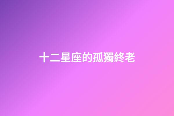 十二星座的孤獨終老-第1張-星座運勢-玄機派