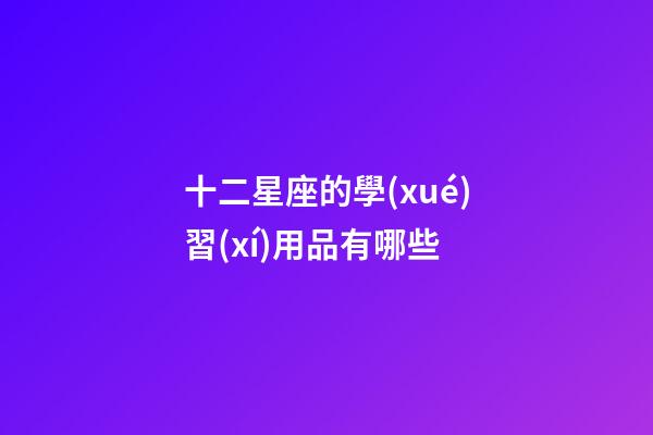 十二星座的學(xué)習(xí)用品有哪些-第1張-星座運(yùn)勢(shì)-玄機(jī)派