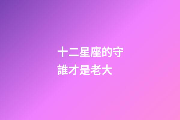 十二星座的守誰才是老大-第1張-星座運勢-玄機派