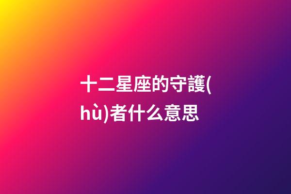 十二星座的守護(hù)者什么意思-第1張-星座運(yùn)勢-玄機(jī)派
