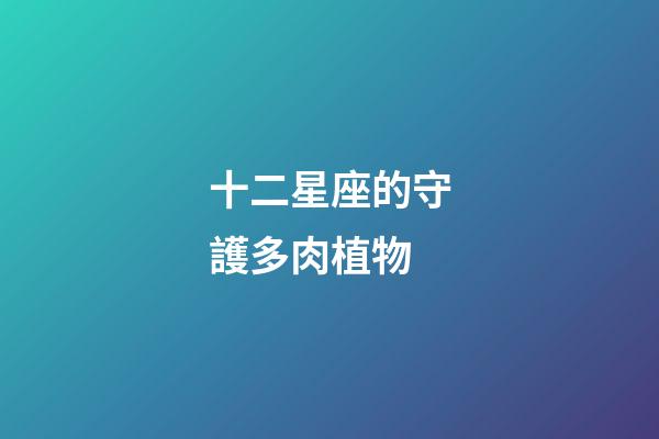 十二星座的守護多肉植物-第1張-星座運勢-玄機派