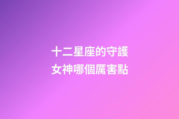 十二星座的守護女神哪個厲害點-第1張-星座運勢-玄機派
