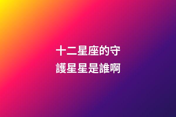 十二星座的守護星星是誰啊-第1張-星座運勢-玄機派