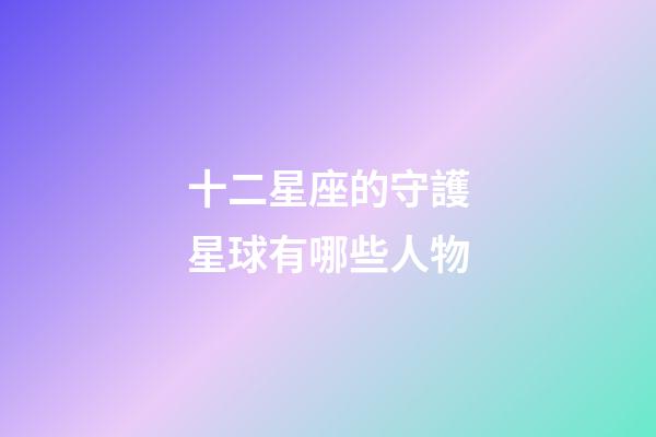 十二星座的守護星球有哪些人物-第1張-星座運勢-玄機派