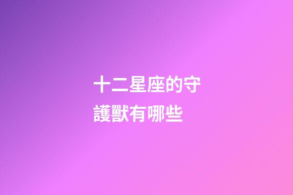 十二星座的守護獸有哪些-第1張-星座運勢-玄機派