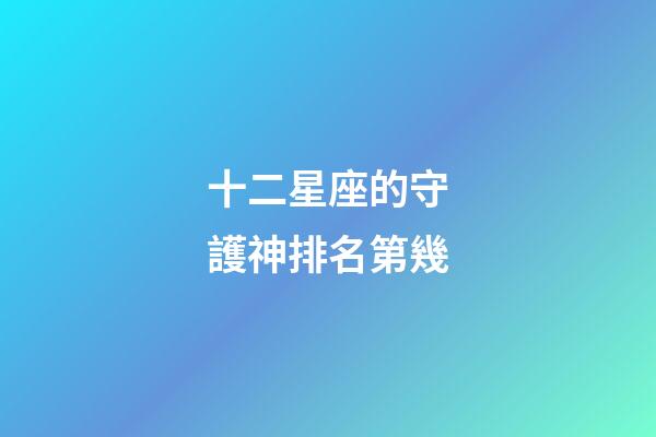 十二星座的守護神排名第幾-第1張-星座運勢-玄機派