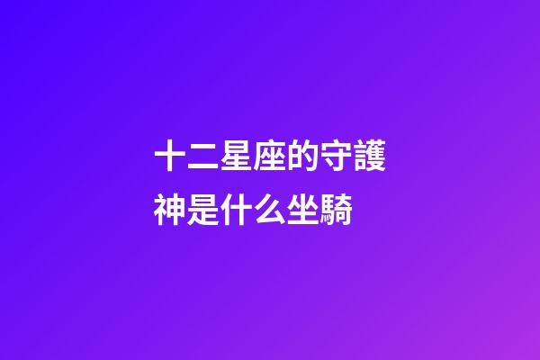 十二星座的守護神是什么坐騎-第1張-星座運勢-玄機派