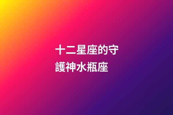 十二星座的守護神水瓶座-第1張-星座運勢-玄機派