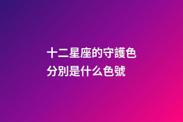 十二星座的守護色分別是什么色號-第1張-星座運勢-玄機派