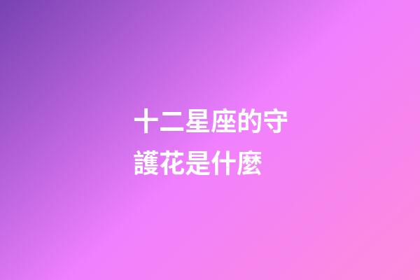 十二星座的守護花是什麼-第1張-星座運勢-玄機派