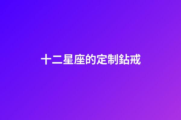 十二星座的定制鉆戒-第1張-星座運(yùn)勢(shì)-玄機(jī)派