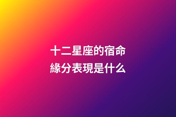 十二星座的宿命緣分表現是什么-第1張-星座運勢-玄機派