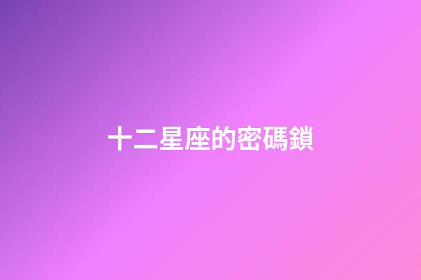 十二星座的密碼鎖-第1張-星座運勢-玄機派