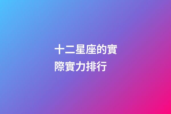 十二星座的實際實力排行-第1張-星座運(yùn)勢-玄機(jī)派