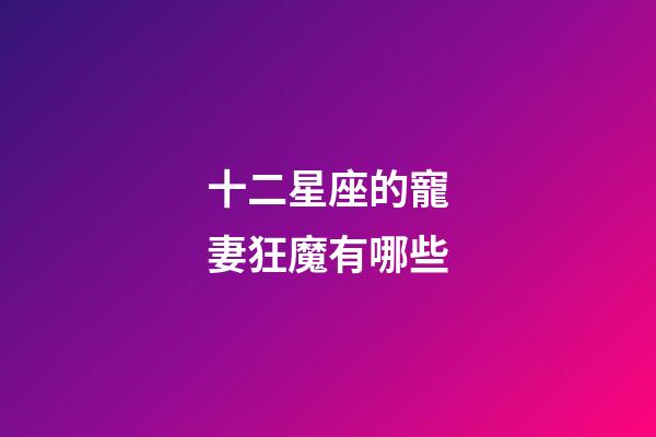 十二星座的寵妻狂魔有哪些-第1張-星座運(yùn)勢-玄機(jī)派