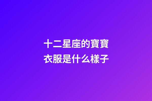 十二星座的寶寶衣服是什么樣子-第1張-星座運(yùn)勢(shì)-玄機(jī)派