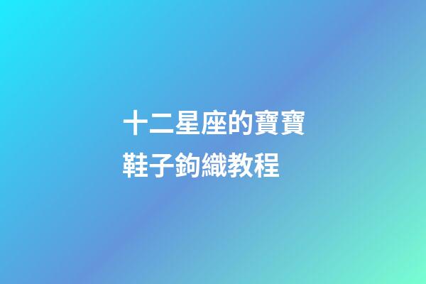 十二星座的寶寶鞋子鉤織教程-第1張-星座運勢-玄機派