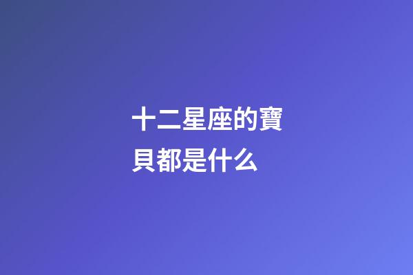 十二星座的寶貝都是什么-第1張-星座運(yùn)勢(shì)-玄機(jī)派