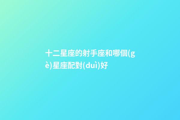 十二星座的射手座和哪個(gè)星座配對(duì)好-第1張-星座運(yùn)勢-玄機(jī)派
