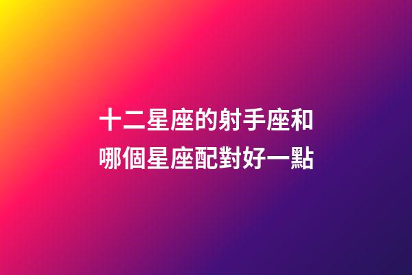 十二星座的射手座和哪個星座配對好一點-第1張-星座運勢-玄機派