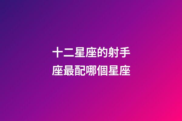 十二星座的射手座最配哪個星座-第1張-星座運勢-玄機派