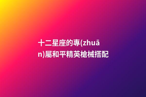 十二星座的專(zhuān)屬和平精英槍械搭配