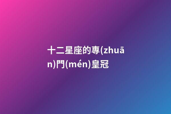 十二星座的專(zhuān)門(mén)皇冠-第1張-星座運(yùn)勢(shì)-玄機(jī)派