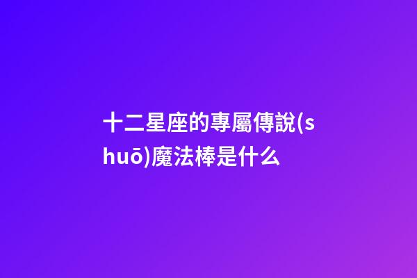 十二星座的專屬傳說(shuō)魔法棒是什么-第1張-星座運(yùn)勢(shì)-玄機(jī)派