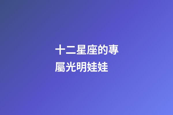 十二星座的專屬光明娃娃-第1張-星座運(yùn)勢-玄機(jī)派