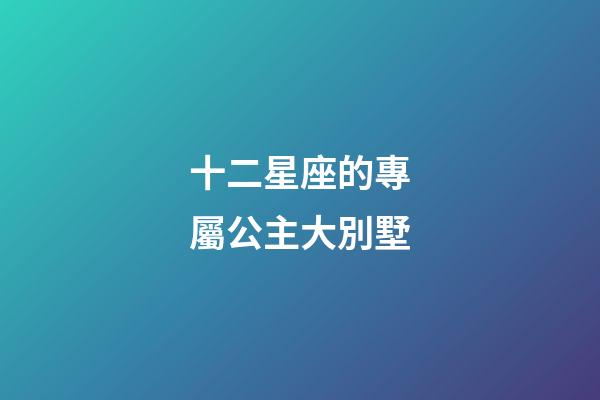 十二星座的專屬公主大別墅-第1張-星座運勢-玄機派