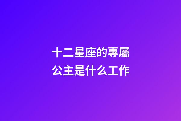 十二星座的專屬公主是什么工作-第1張-星座運勢-玄機派