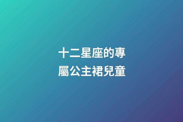 十二星座的專屬公主裙兒童-第1張-星座運(yùn)勢(shì)-玄機(jī)派
