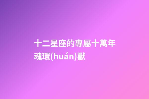 十二星座的專屬十萬年魂環(huán)獸-第1張-星座運勢-玄機派
