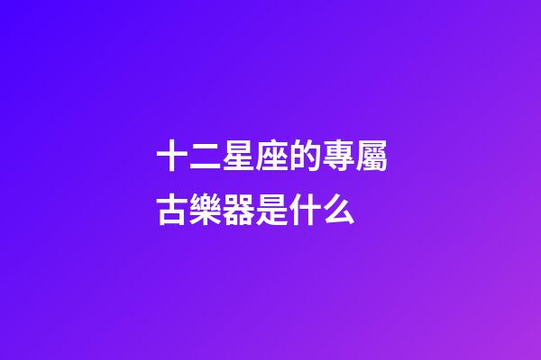 十二星座的專屬古樂器是什么-第1張-星座運勢-玄機派