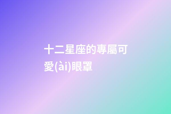 十二星座的專屬可愛(ài)眼罩
