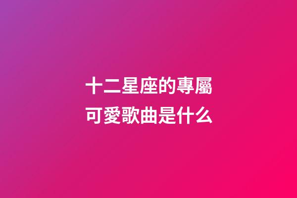 十二星座的專屬可愛歌曲是什么-第1張-星座運勢-玄機派