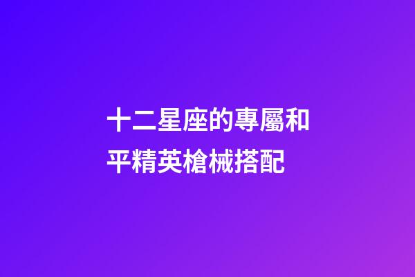 十二星座的專屬和平精英槍械搭配-第1張-星座運勢-玄機派
