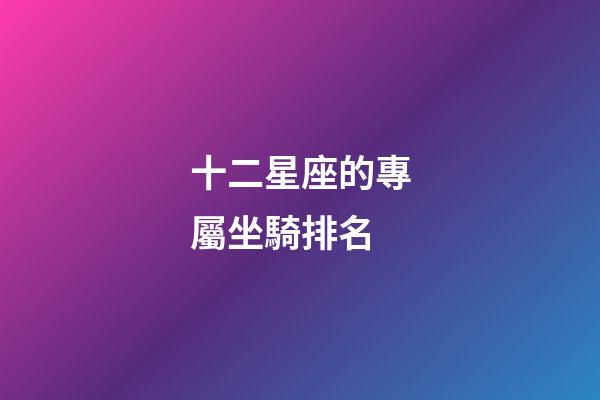十二星座的專屬坐騎排名-第1張-星座運勢-玄機派