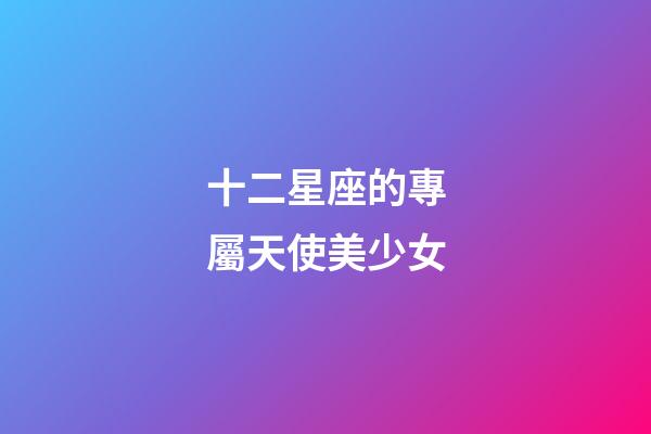 十二星座的專屬天使美少女-第1張-星座運(yùn)勢(shì)-玄機(jī)派