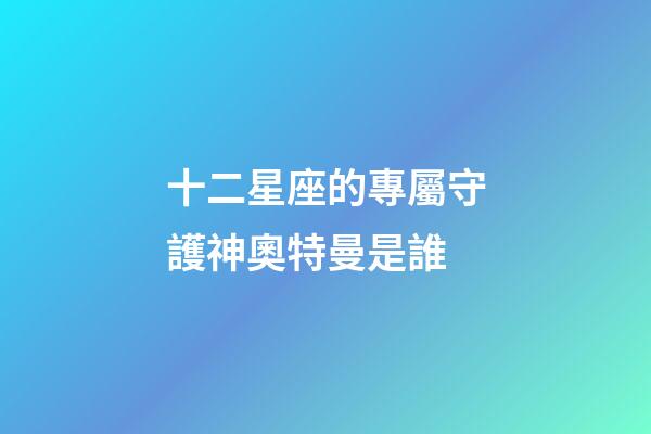 十二星座的專屬守護神奧特曼是誰-第1張-星座運勢-玄機派