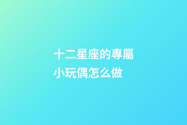 十二星座的專屬小玩偶怎么做-第1張-星座運(yùn)勢(shì)-玄機(jī)派