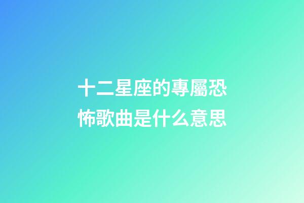 十二星座的專屬恐怖歌曲是什么意思-第1張-星座運勢-玄機派