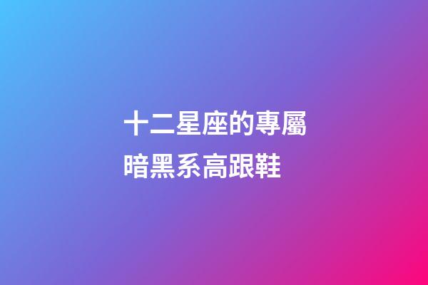 十二星座的專屬暗黑系高跟鞋-第1張-星座運勢-玄機派