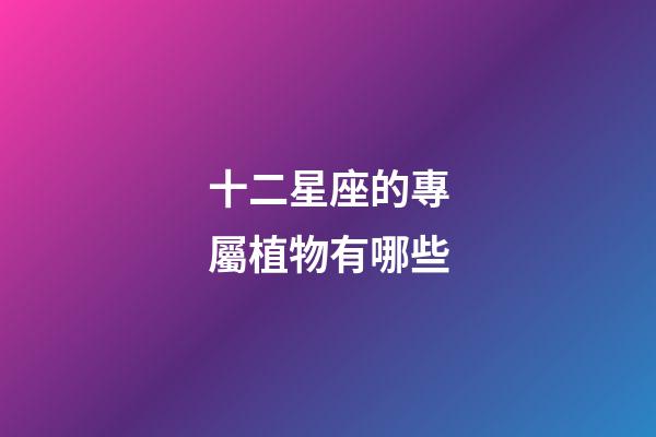 十二星座的專屬植物有哪些-第1張-星座運勢-玄機派