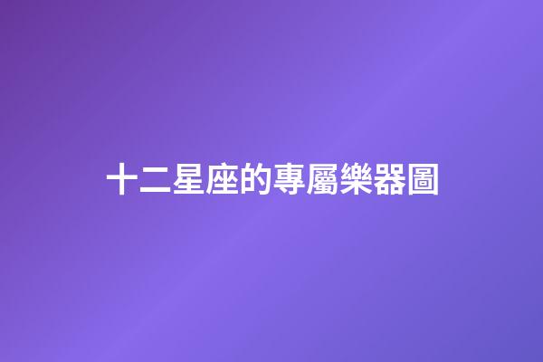 十二星座的專屬樂器圖-第1張-星座運勢-玄機派