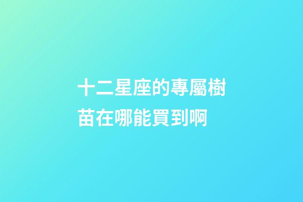 十二星座的專屬樹苗在哪能買到啊-第1張-星座運勢-玄機派