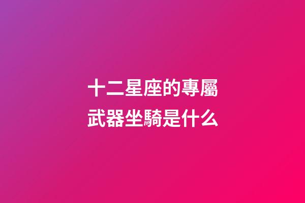 十二星座的專屬武器坐騎是什么-第1張-星座運勢-玄機派