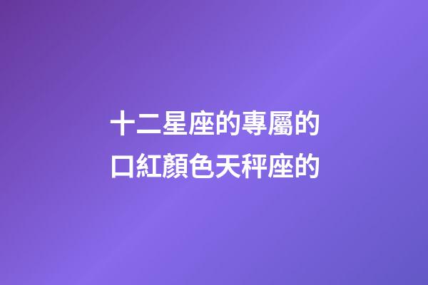 十二星座的專屬的口紅顏色天秤座的-第1張-星座運勢-玄機派